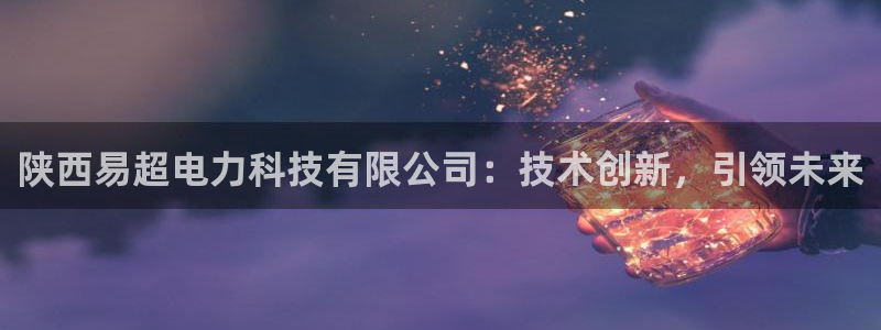 陕西易超电力科技有限公司：技术创新，引领未来